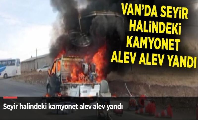 Seyir halindeki kamyonet alev alev yandı