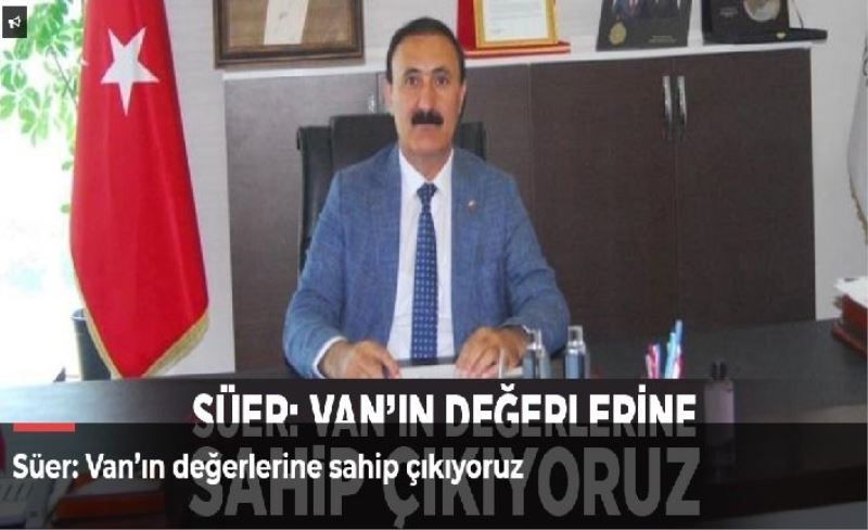 Süer: Van’ın değerlerine sahip çıkıyoruz