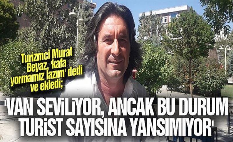 Turizmci Murat Beyaz, 'kafa yormamız lazım' dedi ve ekledi; 'Van seviliyor, ancak bu durum turist sayısına yansımıyor'