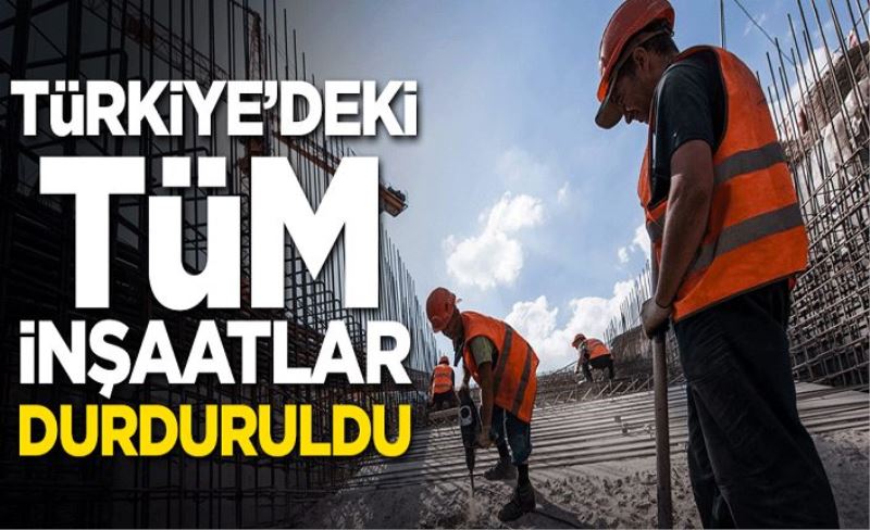 Türkiye'deki tüm inşaatlar durduruldu
