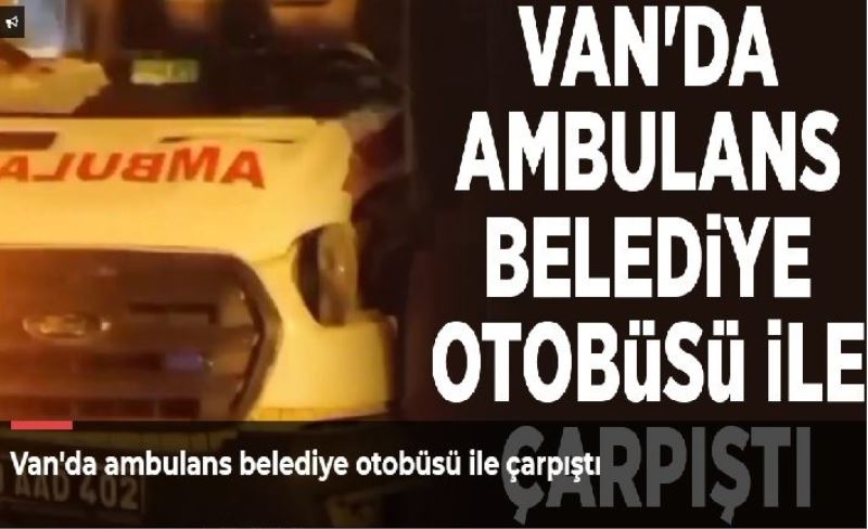 Van'da ambulans belediye otobüsü ile çarpıştı