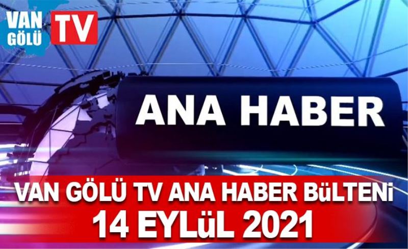 Van Gölü TV Ana Haber Bülteni – 14 Eylül 2021