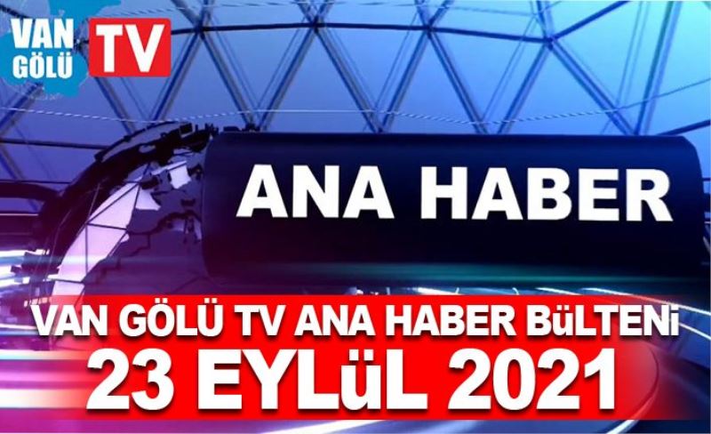 Van Gölü TV Ana Haber Bülteni – 23 Eylül 2021