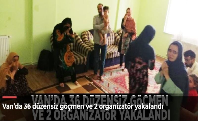 Van’da 36 düzensiz göçmen ve 2 organizatör yakalandı