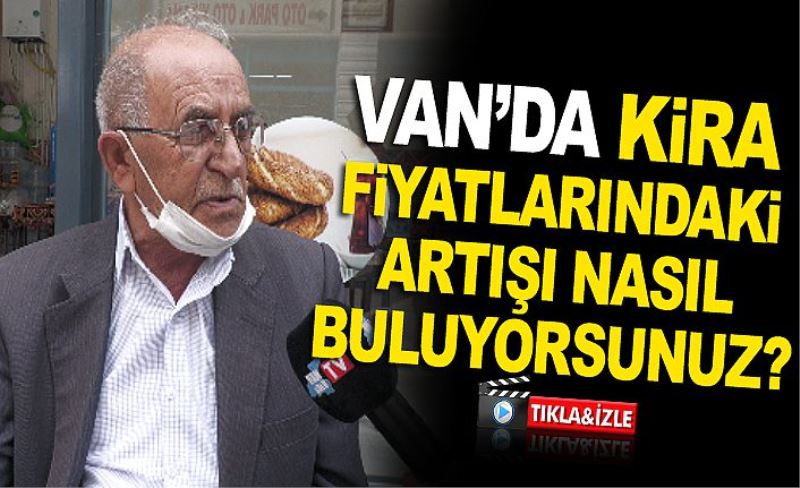 Van’da Kira fiyatlarındaki artışı nasıl buluyorsunuz?