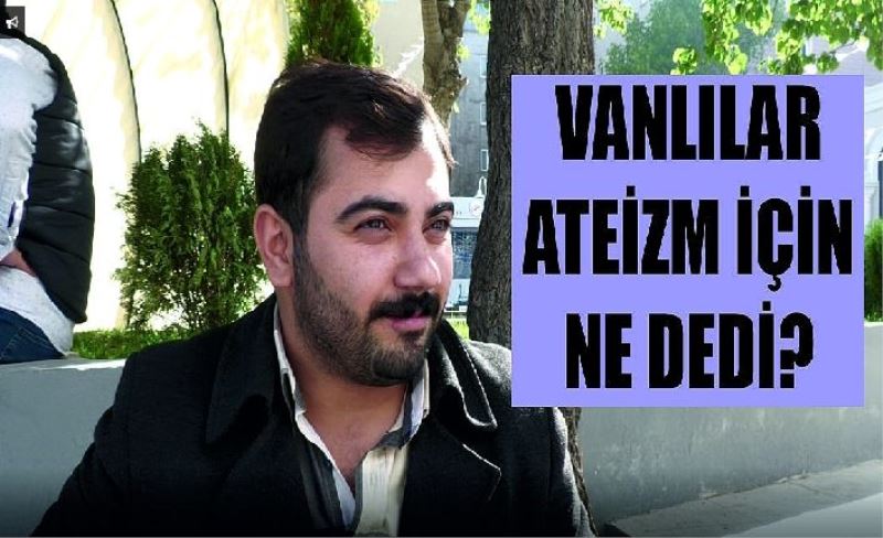 Vanlılara sorduk ateizm nedir?