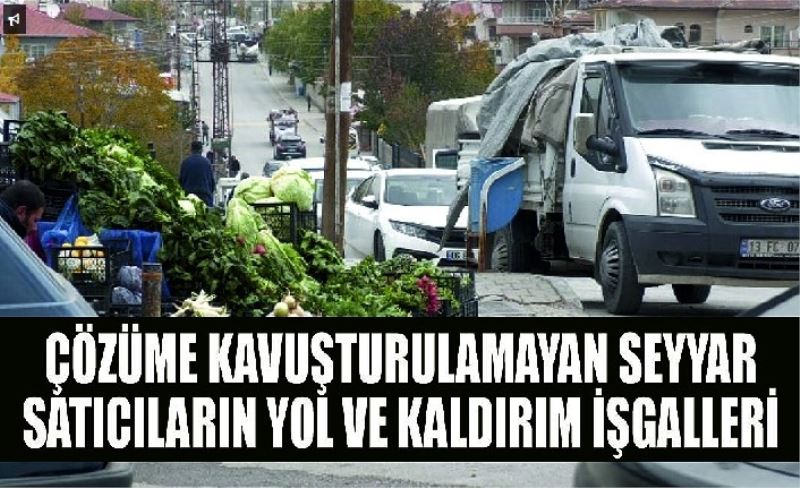 Çözüme kavuşturulamayan seyyar satıcıların yol ve kaldırım işgalleri