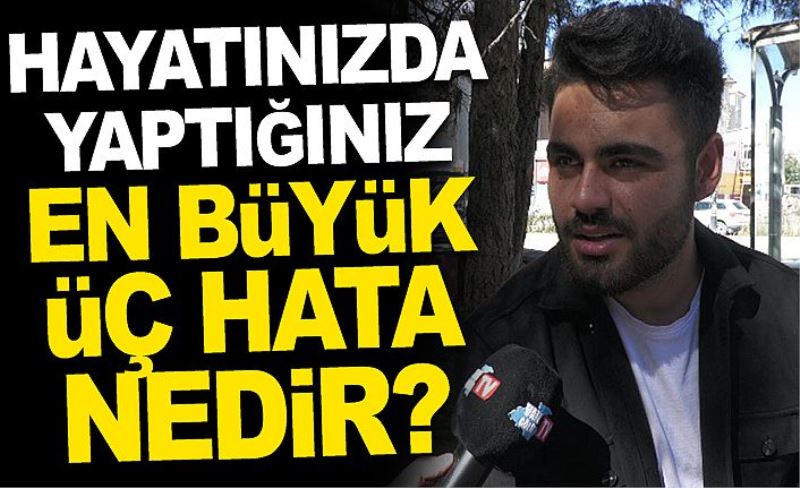 Hayatınızda yaptığınız en büyük üç hata nedir?