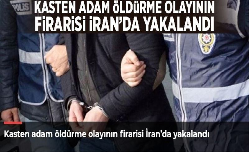 Kasten adam öldürme olayının firarisi İran’da yakalandı