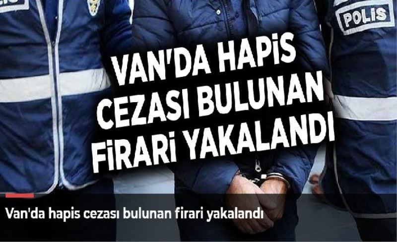 Van'da hapis cezası bulunan firari yakalandı