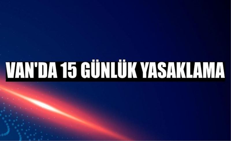 Van’da 15 günlük yasaklama