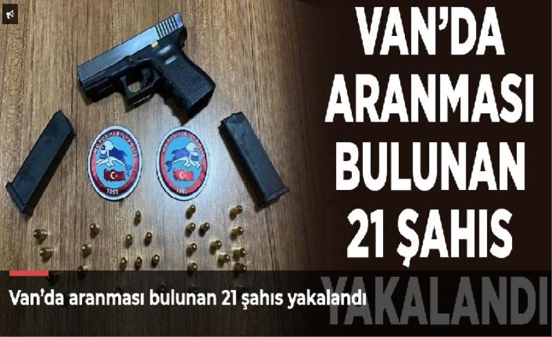 Van’da aranması bulunan 21 şahıs yakalandı