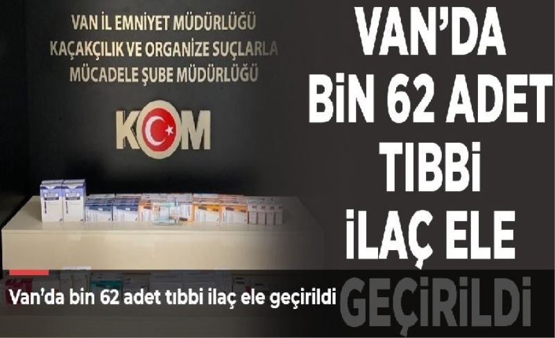 Van’da bin 62 adet tıbbi ilaç ele geçirildi