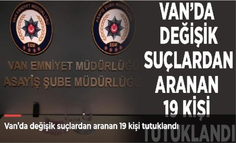 Van’da değişik suçlardan aranan 19 kişi tutuklandı