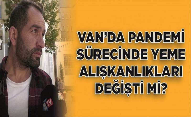 Van’da pandemi sürecinde yeme alışkanlıkları değişti mi?