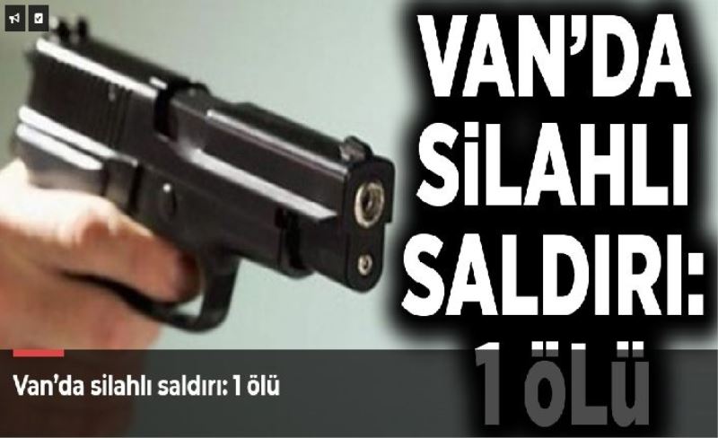 Van’da silahlı saldırı: 1 ölü