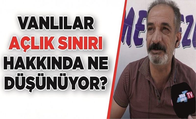 Vanlılar açlık sınırı hakkında ne düşünüyor?