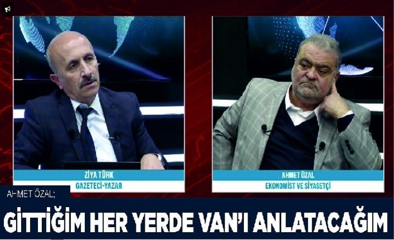 Ahmet Özal; Gittiğim her yerde Van’ı anlatacağım