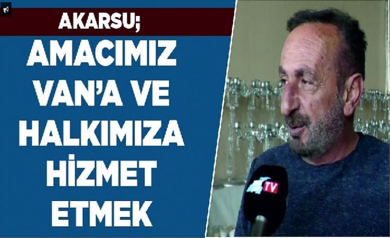 Akarsu; Amacımız Van’a ve halkımıza hizmet etmek