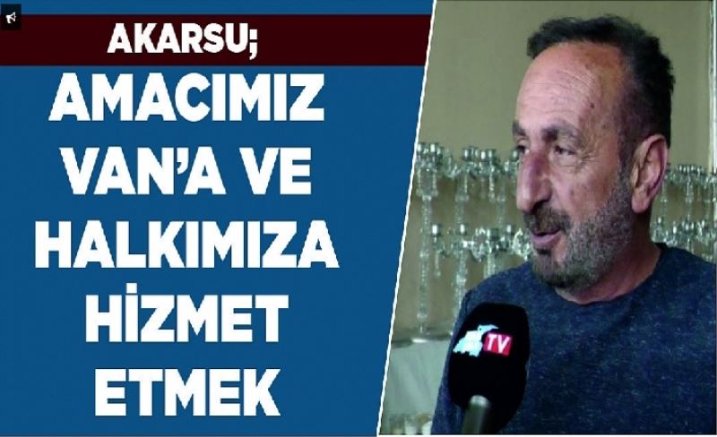 Akarsu; Amacımız Van’a ve halkımıza hizmet etmek