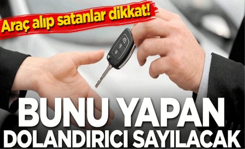 Araç alıp satanlar dikkat! Bunu yapan dolandırıcı sayılacak