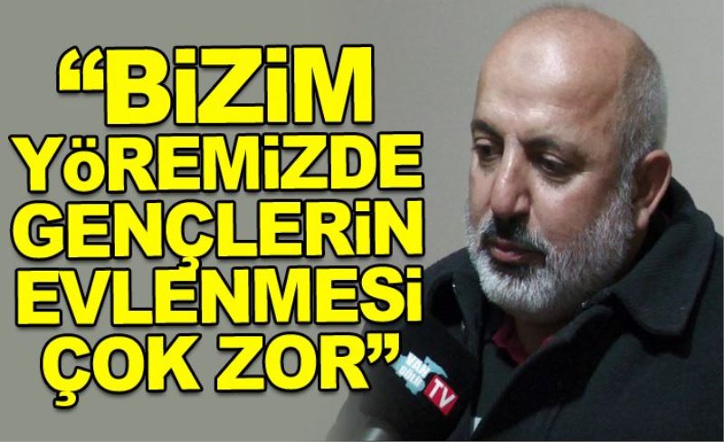 “Bizim yöremizde gençlerin evlenmesi çok zor”