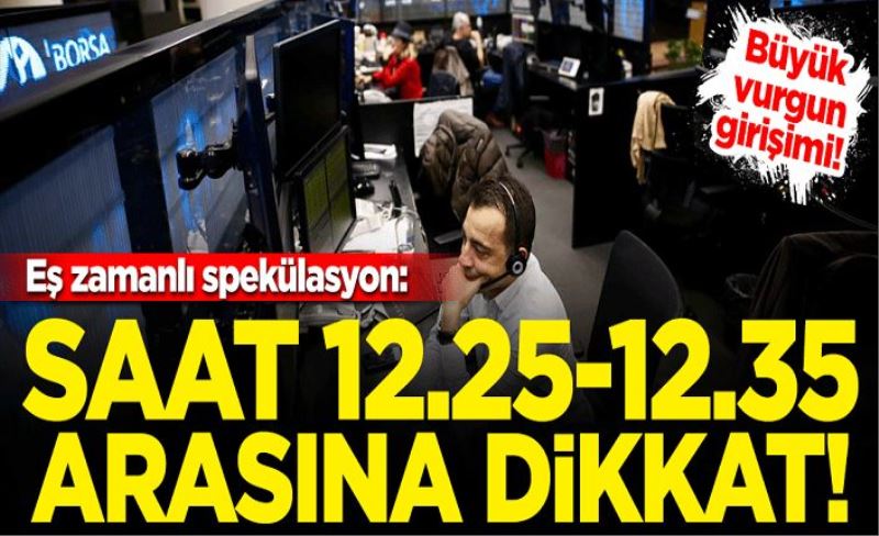 Borsada büyük vurgun girişimi! Eş zamanlı spekülasyon: Saat 12.25-12.35 arasına dikkat