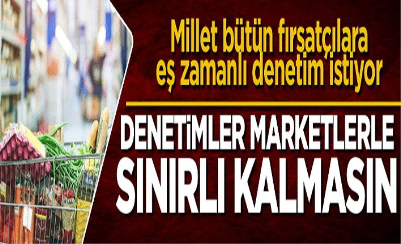 Denetimler marketlerle sınırlı kalmasın