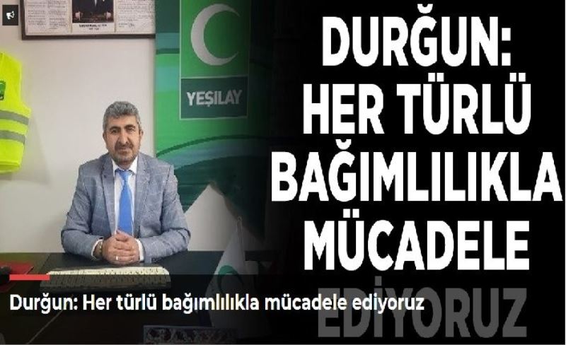 Durğun: Her türlü bağımlılıkla mücadele ediyoruz