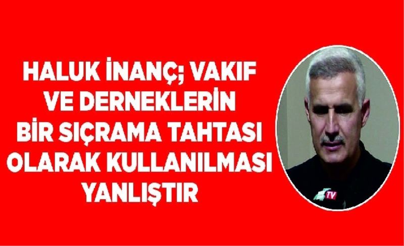 Haluk İnanç; Vakıf ve derneklerin bir sıçrama tahtası olarak kullanılması yanlıştır