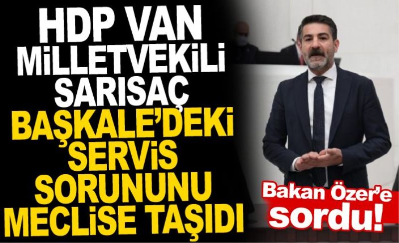 HDP Van Milletvekili Sarısaç, Başkale’deki servis sorununu meclise taşıdı.. Bakan Özer’e sordu!