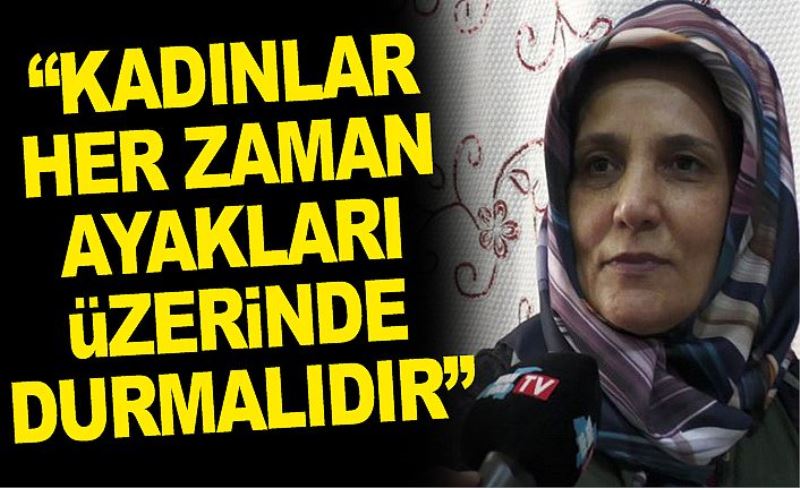 “Kadınlar her zaman ayakları üzerinde durmalıdır”