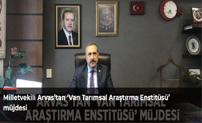 Milletvekili Arvas’tan ‘Van Tarımsal Araştırma Enstitüsü’ müjdesi