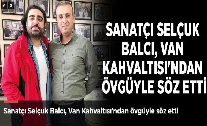 Sanatçı Selçuk Balcı, Van Kahvaltısı'ndan övgüyle söz etti