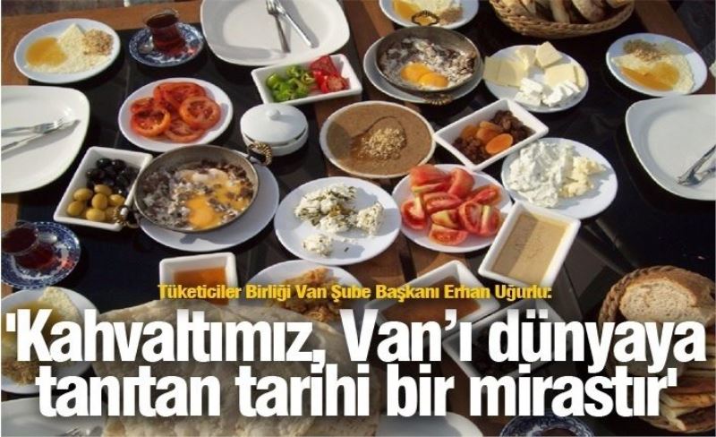 Tüketiciler Birliği Van Şube Başkanı Erhan Uğurlu: 'Kahvaltımız, Van’ı dünyaya tanıtan tarihi bir mirastır'