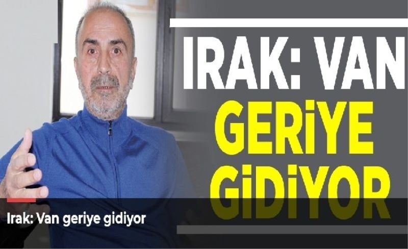 Irak: Van geriye gidiyor