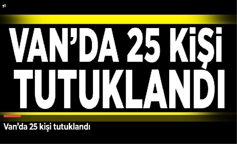 Van’da 25 kişi tutuklandı