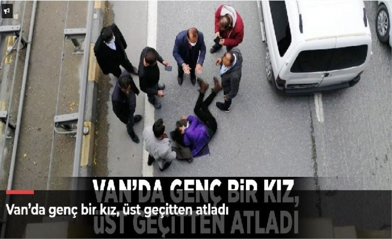 Van’da genç bir kız, üst geçitten atladı