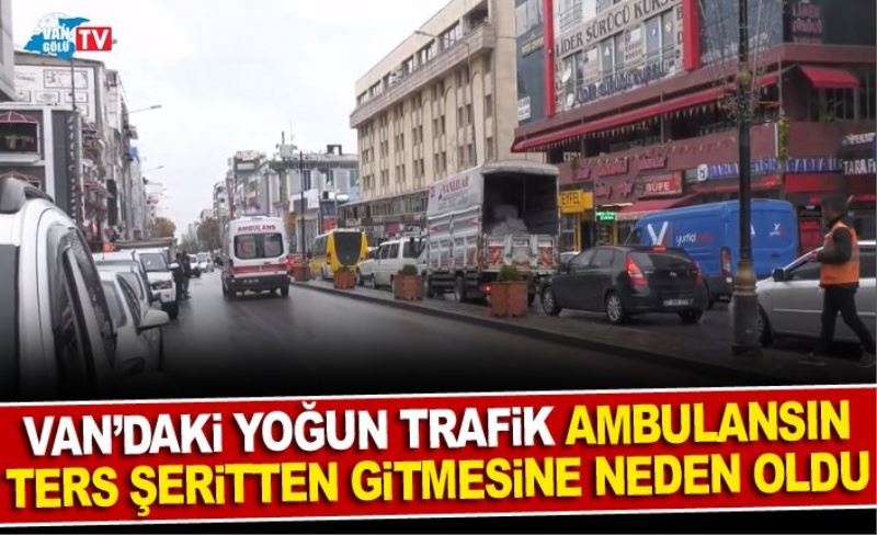 Van’daki yoğun trafik Ambulansın ters şeritten gitmesine neden oldu