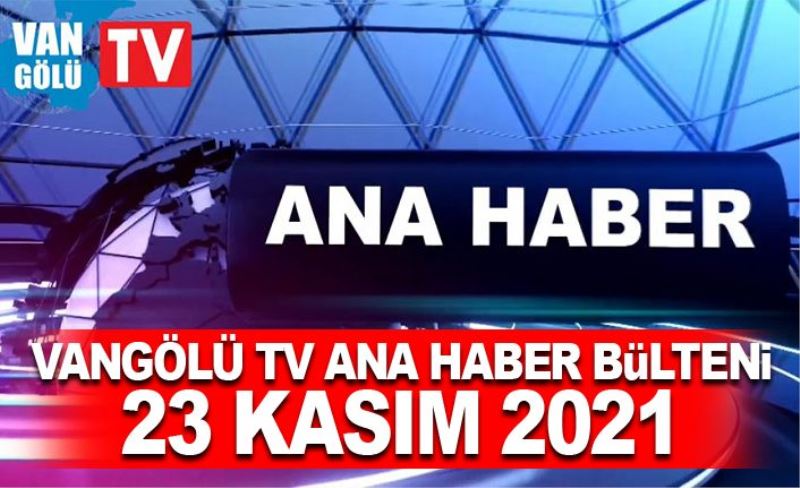 Vangölü TV Ana Haber Bülteni 23 Kasım 2021