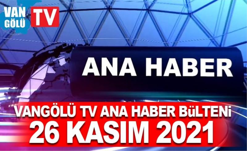 Vangölü TV Ana Haber Bülteni 26 Kasım 2021