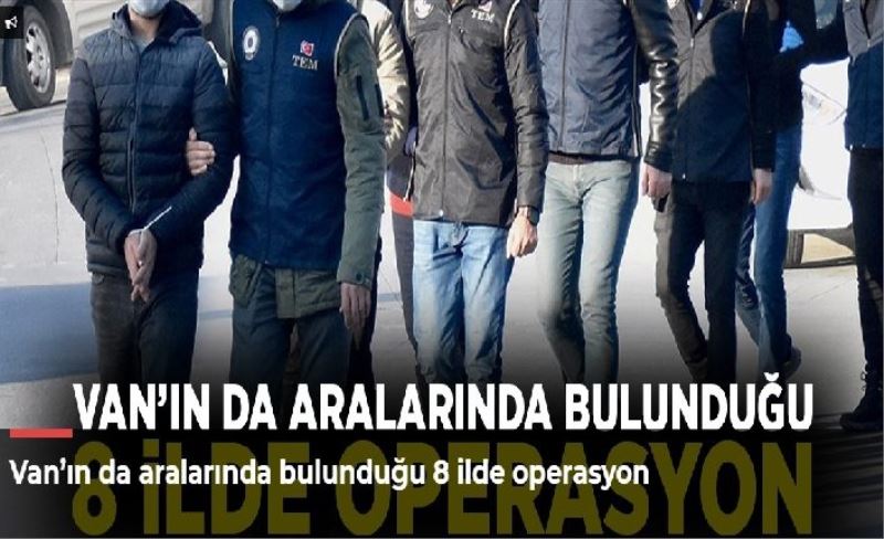 Van’ın da aralarında bulunduğu 8 ilde operasyon