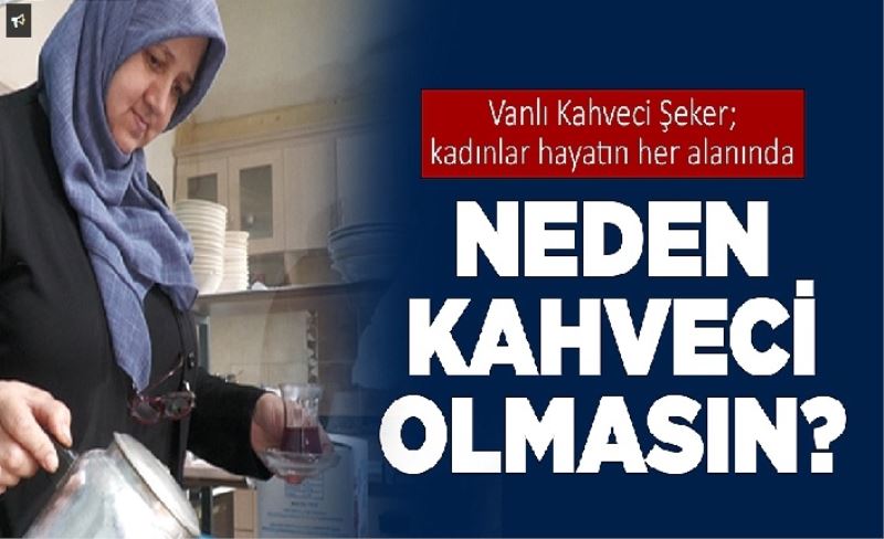 Vanlı kahveci Şeker; Kadınlar hayatın her alanında neden kahveci olmasın?