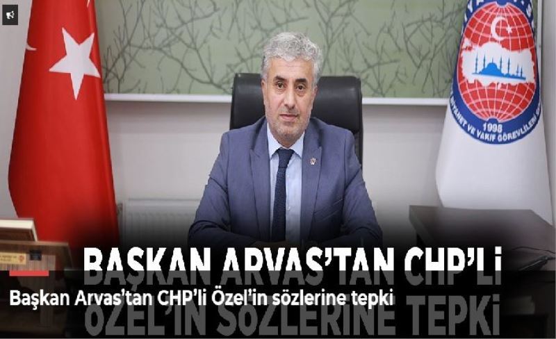 Başkan Arvas’tan CHP’li Özel’in sözlerine tepki