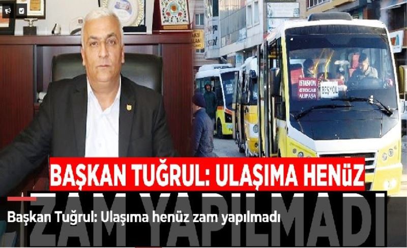 Başkan Tuğrul: Ulaşıma henüz zam yapılmadı