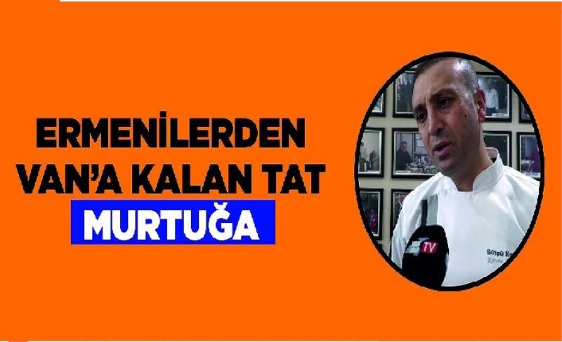 Ermenilerden Van’a kalan tat: Murtuğa