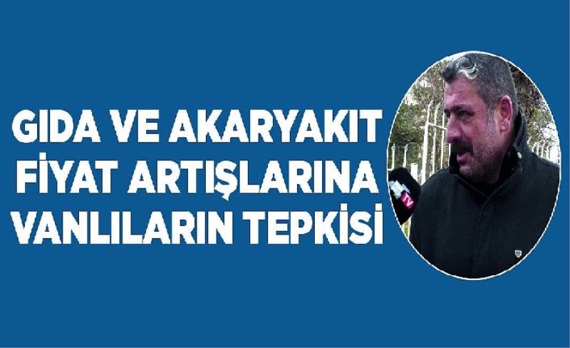 Gıda ve akaryakı fiyat artışlarına Vanlıların tepkisi..İZLE