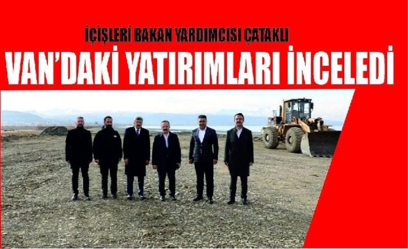 İçişleri Bakan Yardımcısı Çataklı Van’daki yatırımları inceledi