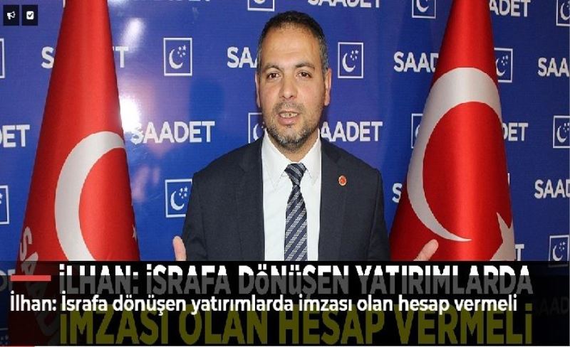 İlhan: İsrafa dönüşen yatırımlarda imzası olan hesap vermeli