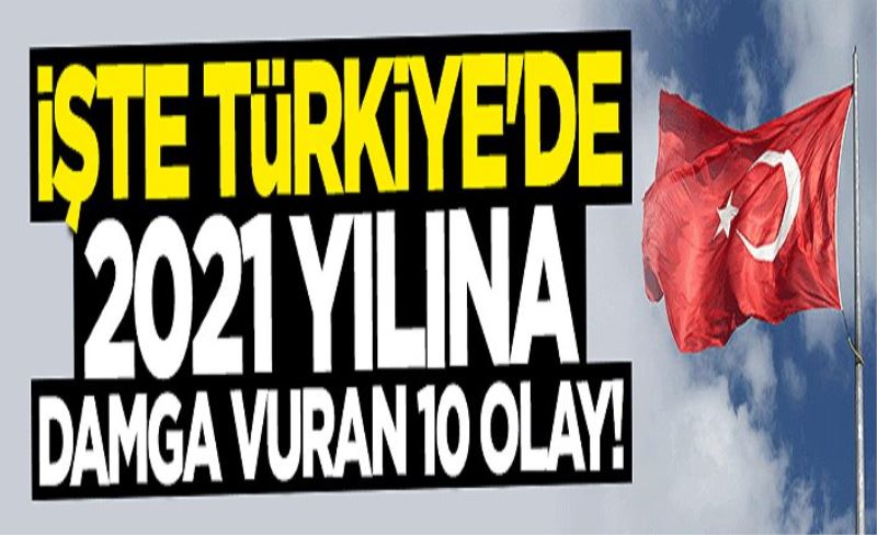 İşte Türkiye'de 2021 yılına damga vuran 10 olay!